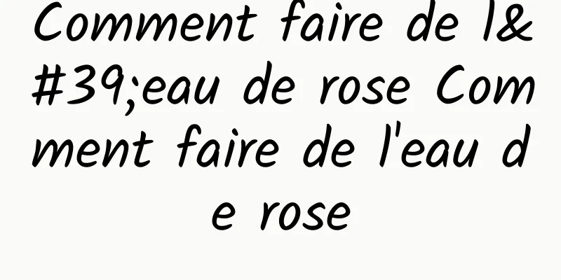 Comment faire de l'eau de rose Comment faire de l'eau de rose