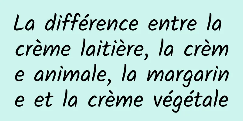 La différence entre la crème laitière, la crème animale, la margarine et la crème végétale