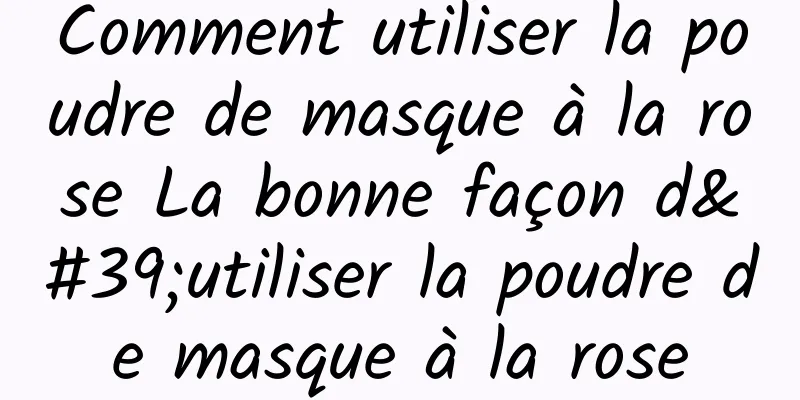 Comment utiliser la poudre de masque à la rose La bonne façon d'utiliser la poudre de masque à la rose