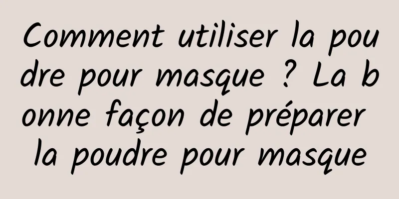 Comment utiliser la poudre pour masque ? La bonne façon de préparer la poudre pour masque