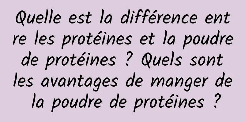 Quelle est la différence entre les protéines et la poudre de protéines ? Quels sont les avantages de manger de la poudre de protéines ?