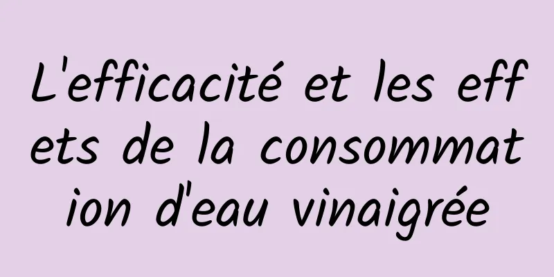 L'efficacité et les effets de la consommation d'eau vinaigrée