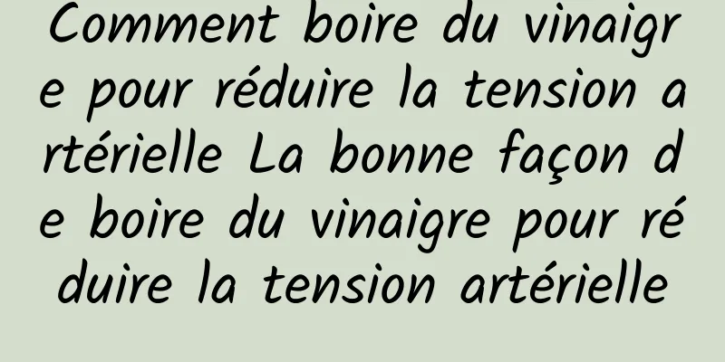 Comment boire du vinaigre pour réduire la tension artérielle La bonne façon de boire du vinaigre pour réduire la tension artérielle