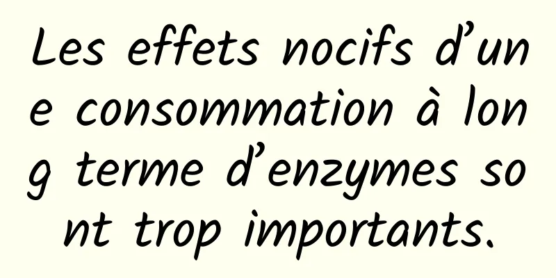 Les effets nocifs d’une consommation à long terme d’enzymes sont trop importants.