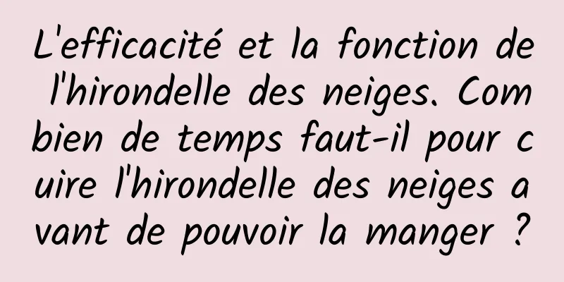 L'efficacité et la fonction de l'hirondelle des neiges. Combien de temps faut-il pour cuire l'hirondelle des neiges avant de pouvoir la manger ?