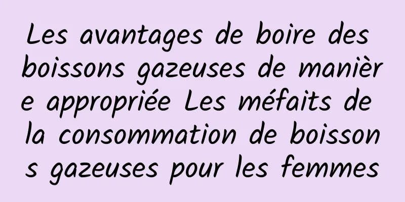 Les avantages de boire des boissons gazeuses de manière appropriée Les méfaits de la consommation de boissons gazeuses pour les femmes