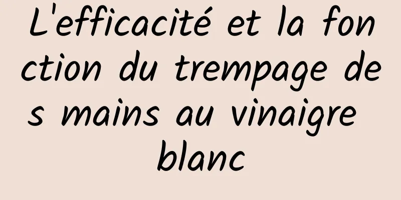 L'efficacité et la fonction du trempage des mains au vinaigre blanc