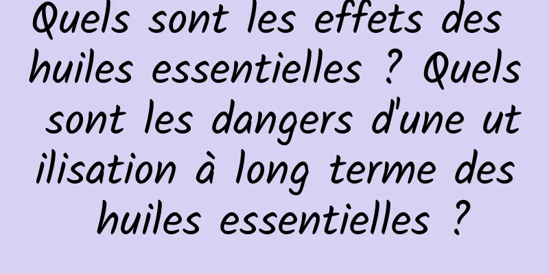 Quels sont les effets des huiles essentielles ? Quels sont les dangers d'une utilisation à long terme des huiles essentielles ?