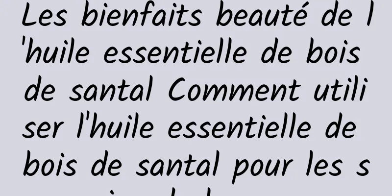 Les bienfaits beauté de l'huile essentielle de bois de santal Comment utiliser l'huile essentielle de bois de santal pour les soins de la peau