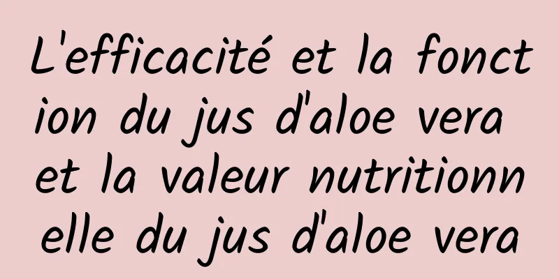 L'efficacité et la fonction du jus d'aloe vera et la valeur nutritionnelle du jus d'aloe vera