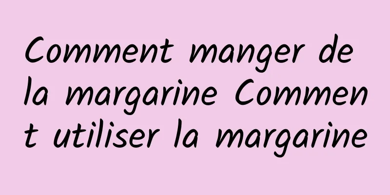 Comment manger de la margarine Comment utiliser la margarine