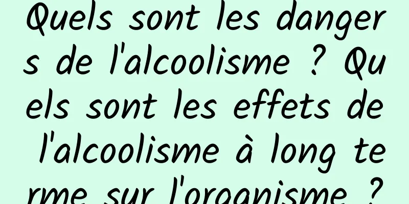 Quels sont les dangers de l'alcoolisme ? Quels sont les effets de l'alcoolisme à long terme sur l'organisme ?