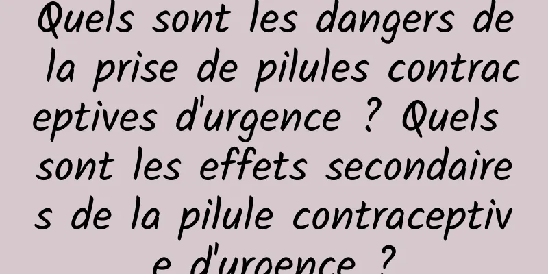 Quels sont les dangers de la prise de pilules contraceptives d'urgence ? Quels sont les effets secondaires de la pilule contraceptive d'urgence ?