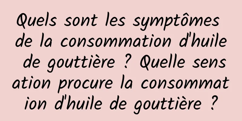 Quels sont les symptômes de la consommation d'huile de gouttière ? Quelle sensation procure la consommation d'huile de gouttière ?