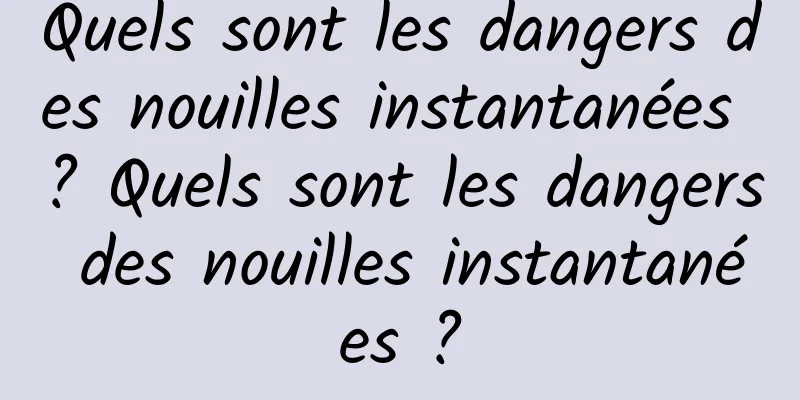 Quels sont les dangers des nouilles instantanées ? Quels sont les dangers des nouilles instantanées ?