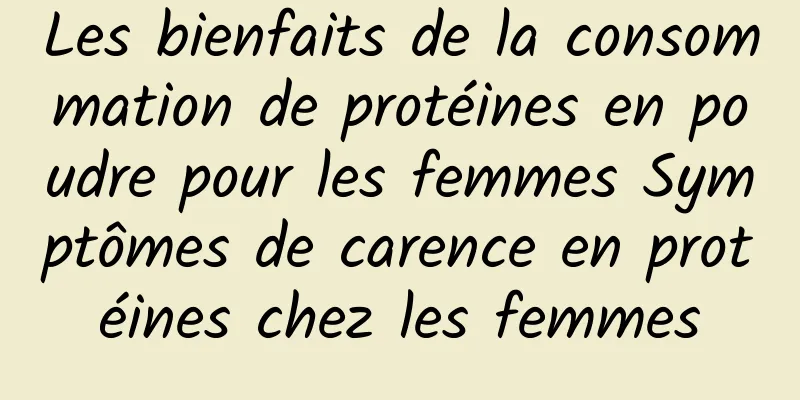 Les bienfaits de la consommation de protéines en poudre pour les femmes Symptômes de carence en protéines chez les femmes