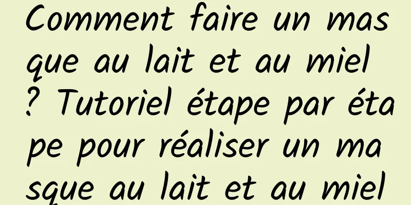 Comment faire un masque au lait et au miel ? Tutoriel étape par étape pour réaliser un masque au lait et au miel