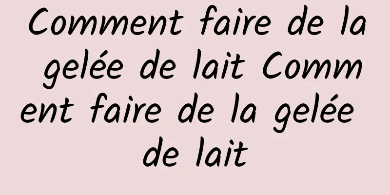 Comment faire de la gelée de lait Comment faire de la gelée de lait