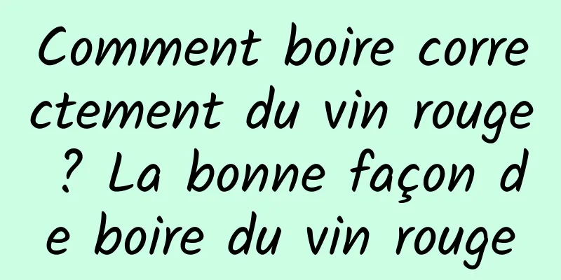 Comment boire correctement du vin rouge ? La bonne façon de boire du vin rouge