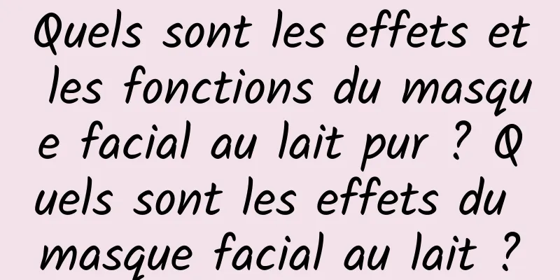 Quels sont les effets et les fonctions du masque facial au lait pur ? Quels sont les effets du masque facial au lait ?