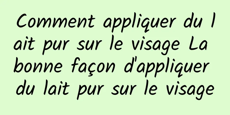 Comment appliquer du lait pur sur le visage La bonne façon d'appliquer du lait pur sur le visage