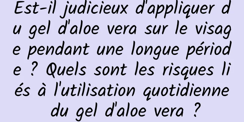 Est-il judicieux d'appliquer du gel d'aloe vera sur le visage pendant une longue période ? Quels sont les risques liés à l'utilisation quotidienne du gel d'aloe vera ?