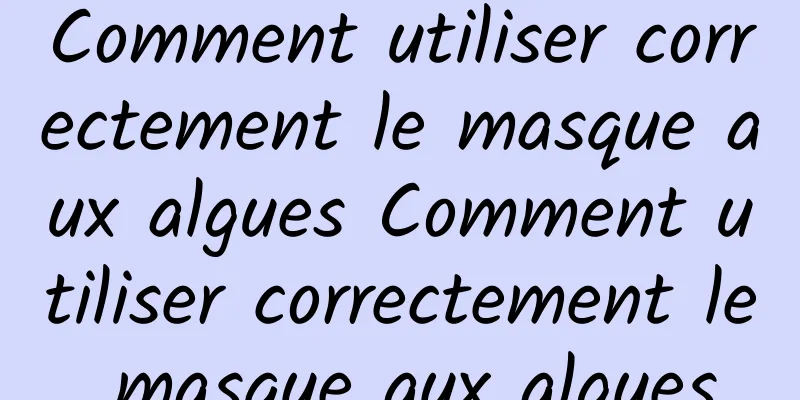 Comment utiliser correctement le masque aux algues Comment utiliser correctement le masque aux algues