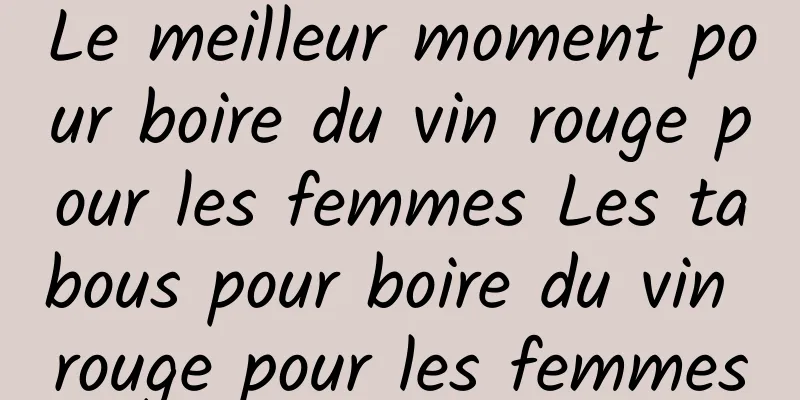 Le meilleur moment pour boire du vin rouge pour les femmes Les tabous pour boire du vin rouge pour les femmes