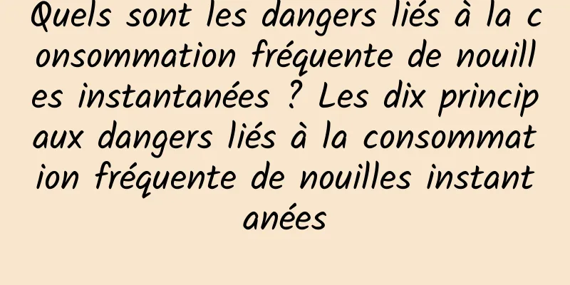 Quels sont les dangers liés à la consommation fréquente de nouilles instantanées ? Les dix principaux dangers liés à la consommation fréquente de nouilles instantanées