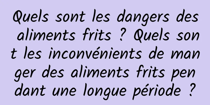 Quels sont les dangers des aliments frits ? Quels sont les inconvénients de manger des aliments frits pendant une longue période ?