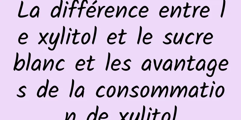 La différence entre le xylitol et le sucre blanc et les avantages de la consommation de xylitol