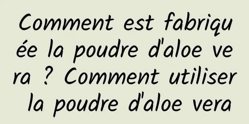 Comment est fabriquée la poudre d'aloe vera ? Comment utiliser la poudre d'aloe vera