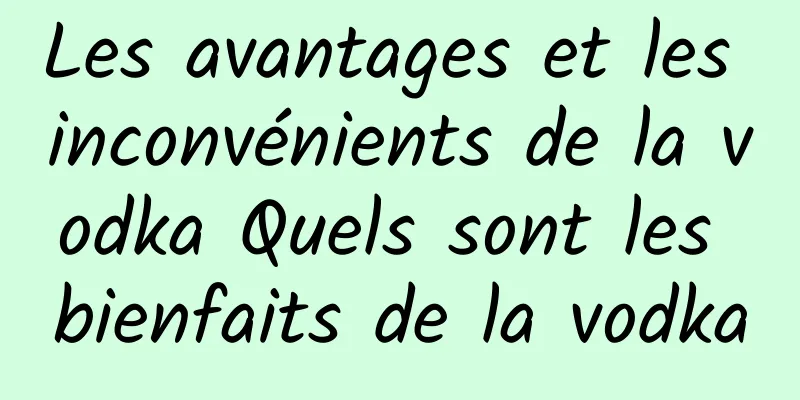 Les avantages et les inconvénients de la vodka Quels sont les bienfaits de la vodka