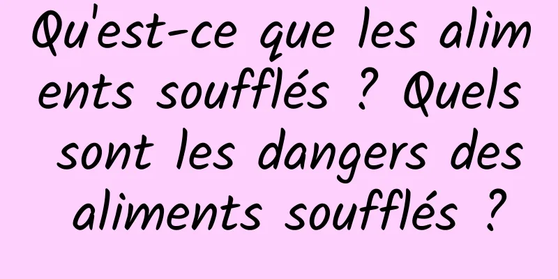 Qu'est-ce que les aliments soufflés ? Quels sont les dangers des aliments soufflés ?