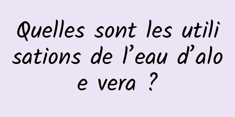 Quelles sont les utilisations de l’eau d’aloe vera ?