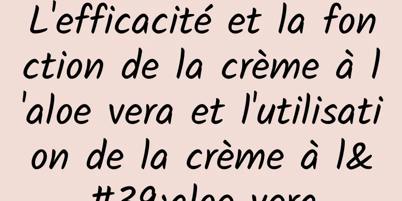 L'efficacité et la fonction de la crème à l'aloe vera et l'utilisation de la crème à l'aloe vera