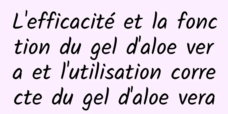 L'efficacité et la fonction du gel d'aloe vera et l'utilisation correcte du gel d'aloe vera