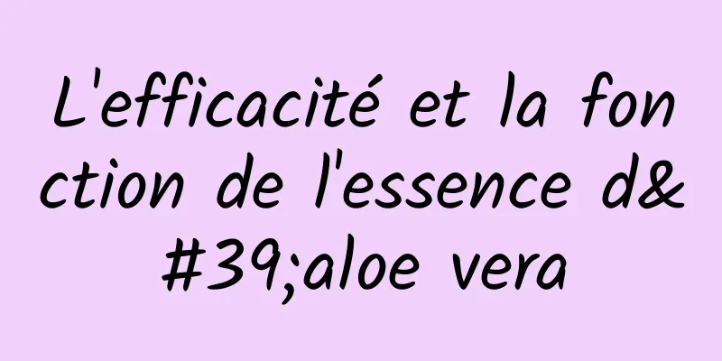 L'efficacité et la fonction de l'essence d'aloe vera