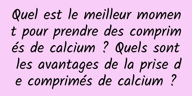 Quel est le meilleur moment pour prendre des comprimés de calcium ? Quels sont les avantages de la prise de comprimés de calcium ?