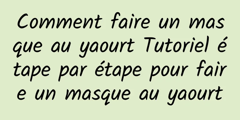 Comment faire un masque au yaourt Tutoriel étape par étape pour faire un masque au yaourt