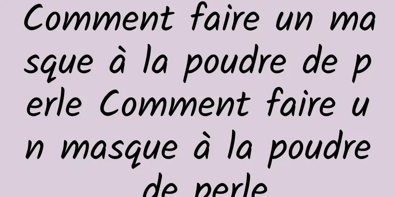 Comment faire un masque à la poudre de perle Comment faire un masque à la poudre de perle