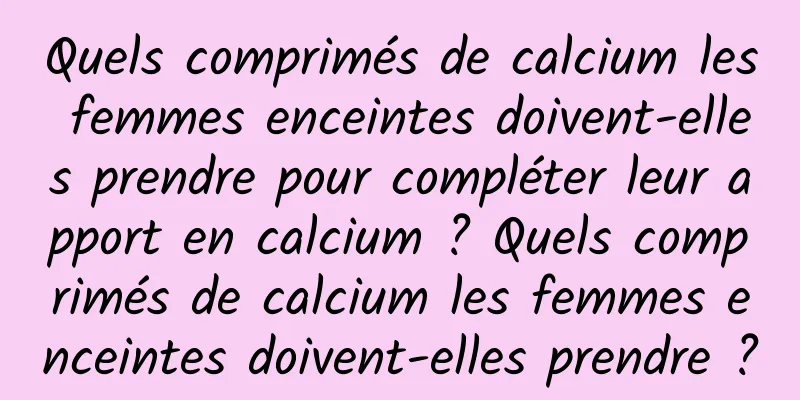 Quels comprimés de calcium les femmes enceintes doivent-elles prendre pour compléter leur apport en calcium ? Quels comprimés de calcium les femmes enceintes doivent-elles prendre ?