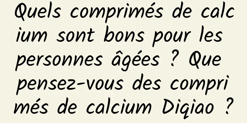 Quels comprimés de calcium sont bons pour les personnes âgées ? Que pensez-vous des comprimés de calcium Diqiao ?