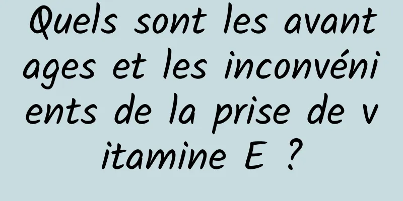 Quels sont les avantages et les inconvénients de la prise de vitamine E ?