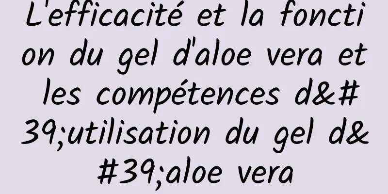 L'efficacité et la fonction du gel d'aloe vera et les compétences d'utilisation du gel d'aloe vera