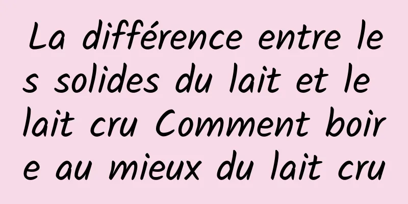 La différence entre les solides du lait et le lait cru Comment boire au mieux du lait cru