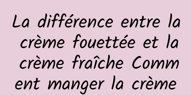 La différence entre la crème fouettée et la crème fraîche Comment manger la crème