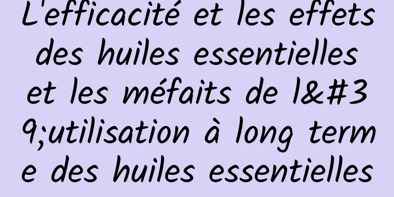 L'efficacité et les effets des huiles essentielles et les méfaits de l'utilisation à long terme des huiles essentielles