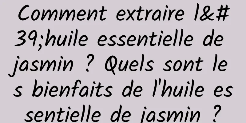 Comment extraire l'huile essentielle de jasmin ? Quels sont les bienfaits de l'huile essentielle de jasmin ?