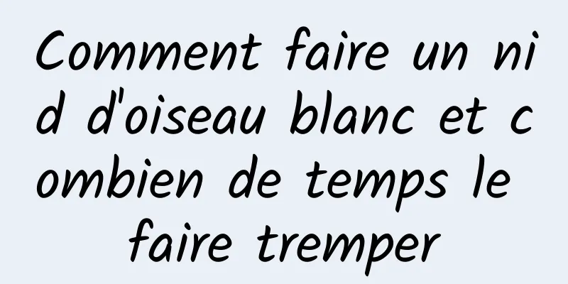 Comment faire un nid d'oiseau blanc et combien de temps le faire tremper